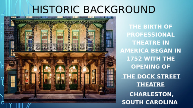 Historic background The birth of professional theatre in America began in 1752 with the opening of  the Dock Street Theatre  Charleston, South Carolina 