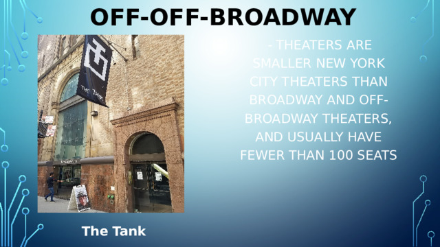 Off-off-Broadway  - theaters are smaller New York City theaters than Broadway and off-Broadway theaters, and usually have fewer than 100 seats The Tank 