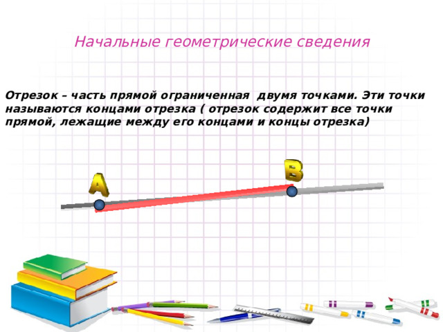 Начальные геометрические сведения Отрезок – часть прямой ограниченная двумя точками. Эти точки называются концами отрезка ( отрезок содержит все точки прямой, лежащие между его концами и концы отрезка) 