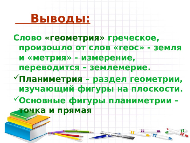  Выводы: Слово «геометрия» греческое, произошло от слов «геос» - земля и «метрия» - измерение, переводится – землемерие. Планиметрия – раздел геометрии, изучающий фигуры на плоскости. Основные фигуры планиметрии – точка и прямая  