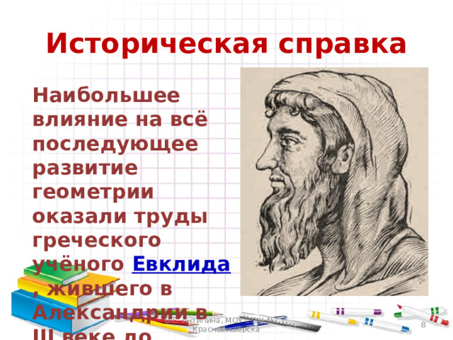 Историческая справка  Наибольшее влияние на всё последующее развитие геометрии оказали труды греческого учёного Евклида , жившего в Александрии в III веке до нашей эры. В.Е. Антипина, МОУ СОШ №1 г. Красновишерска  