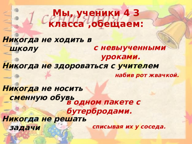 Мы, ученики 4 З класса ,обещаем: Никогда не ходить в школу с невыученными уроками. Никогда не здороваться с учителем набив рот жвачкой. Никогда не носить сменную обувь в одном пакете с бутербродами. Никогда не решать задачи списывая их у соседа. 
