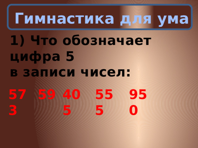 Гимнастика для ума 1) Что обозначает цифра 5 в записи чисел: 573 59 405 555 950 