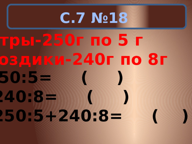 С.7 №18 Астры-250г по 5 г Гвоздики-240г по 8г 1)250:5= ( ) 2) 240:8= ( ) 3) 250:5+240:8= ( ) 