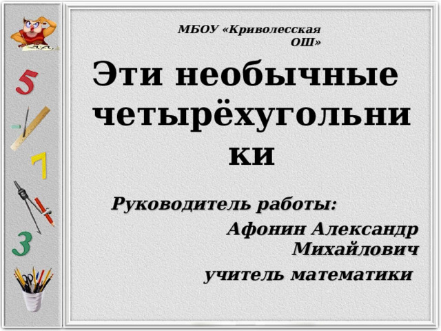МБОУ «Криволесская ОШ» Эти необычные  четырёхугольники  Руководитель работы:  Афонин Александр Михайлович учитель математики  
