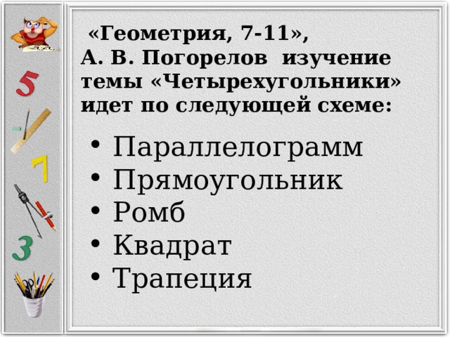  «Геометрия, 7-11», А. В. Погорелов изучение темы «Четырехугольники» идет по следующей схеме:  Параллелограмм  Прямоугольник  Ромб  Квадрат  Трапеция   