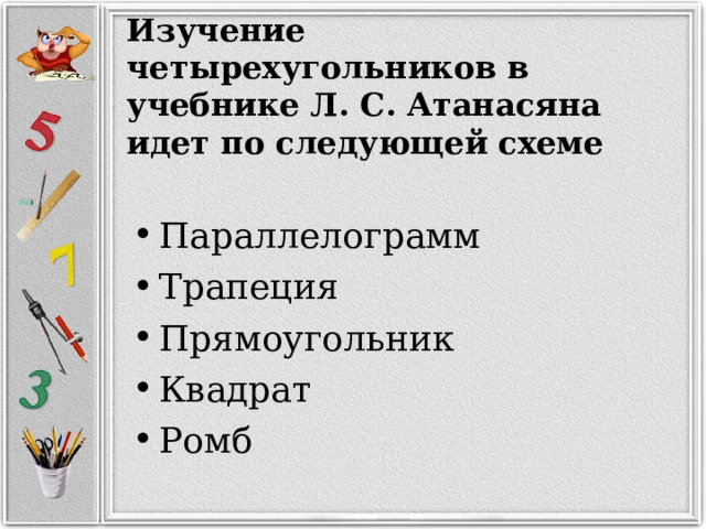 Изучение четырехугольников в учебнике Л. С. Атанасяна идет по следующей схеме  Параллелограмм Трапеция Прямоугольник Квадрат Ромб  