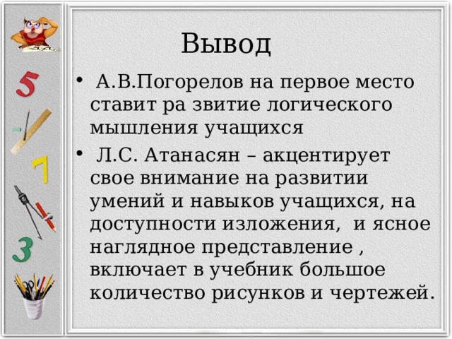 Вывод   А.В.Погорелов на первое место ставит ра звитие логического мышления учащихся    Л.С. Атанасян – акцентирует свое внимание на развитии умений и навыков учащихся, на доступности изложения, и ясное наглядное представление , включает в учебник большое количество рисунков и чертежей. 