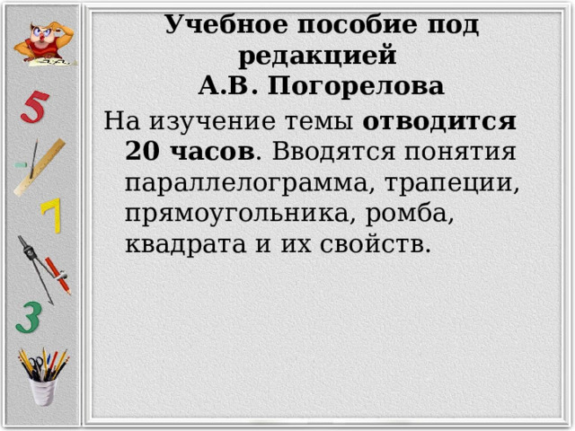 Учебное пособие под редакцией   А.В. Погорелова На изучение темы отводится 20 часов . Вводятся понятия параллелограмма, трапеции, прямоугольника, ромба, квадрата и их свойств. 