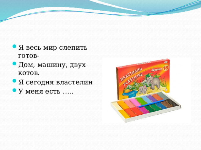 Я весь мир слепить готов- Дом, машину, двух котов. Я сегодня властелин У меня есть ….. 