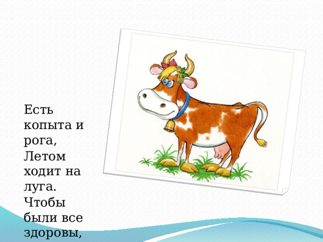 Есть копыта и рога, Летом ходит на луга. Чтобы были все здоровы, Молоко дают ... 