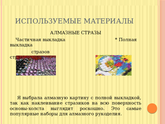 ИСПОЛЬЗУЕМЫЕ МАТЕРИАЛЫ АЛМАЗНЫЕ СТРАЗЫ  Частичная выкладка * Полная выкладка  стразов стразов  Я выбрала алмазную картину с полной выкладкой, так как наклеивание стразиков на всю поверхность основы-холста выглядит роскошно. Это самые популярные наборы для алмазного рукоделия. 