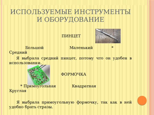 ИСПОЛЬЗУЕМЫЕ ИНСТРУМЕНТЫ И ОБОРУДОВАНИЕ  ПИНЦЕТ  Большой Маленький * Средний  Я выбрала средний пинцет, потому что он удобен в использовании.  ФОРМОЧКА  * Прямоугольная Квадратная Круглая  Я выбрала прямоугольную формочку, так как в ней удобно брать стразы. 