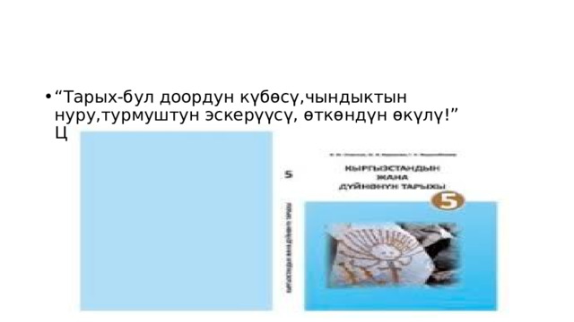 “ Тарых-бул доордун күбөсү,чындыктын нуру,турмуштун эскерүүсү, өткөндүн өкүлү!” Цицерон 
