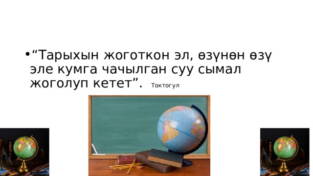 “ Тарыхын жоготкон эл, өзүнөн өзү эле кумга чачылган суу сымал жоголуп кетет”. Токтогул  