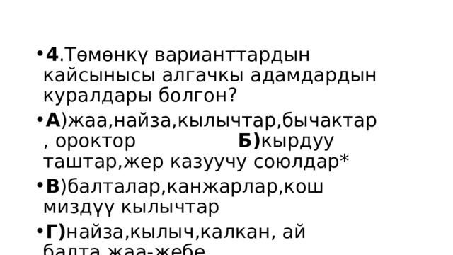 4 .Төмөнкү варианттардын кайсынысы алгачкы адамдардын куралдары болгон? А )жаа,найза,кылычтар,бычактар, ороктор Б) кырдуу таштар,жер казуучу союлдар* В )балталар,канжарлар,кош миздүү кылычтар Г) найза,кылыч,калкан, ай балта,жаа-жебе 