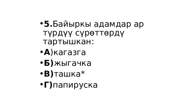 5. Байыркы адамдар ар түрдүү сүрөттөрдү тартышкан: А )кагазга Б) жыгачка В) ташка* Г) папируска 