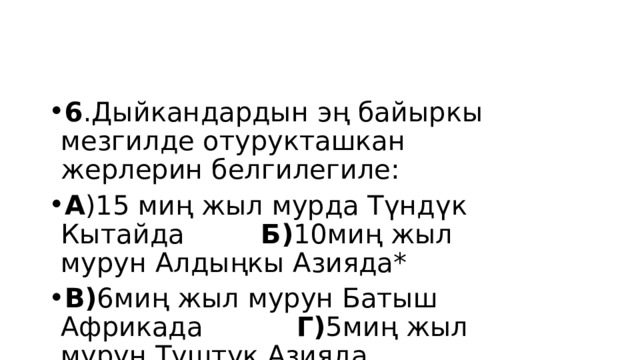 6 .Дыйкандардын эң байыркы мезгилде отурукташкан жерлерин белгилегиле: А )15 миң жыл мурда Түндүк Кытайда Б) 10миң жыл мурун Алдыңкы Азияда* В) 6миң жыл мурун Батыш Африкада Г) 5миң жыл мурун Түштүк Азияда 