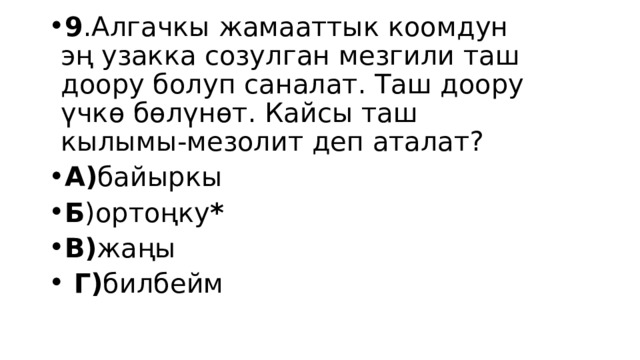 9 .Алгачкы жамааттык коомдун эң узакка созулган мезгили таш доору болуп саналат. Таш доору үчкө бөлүнөт. Кайсы таш кылымы-мезолит деп аталат? А) байыркы Б )ортоңку *  В) жаңы  Г) билбейм 