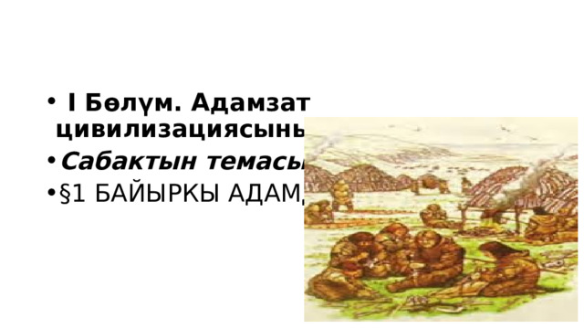  I Бөлүм. Адамзат цивилизациясынын башаты Сабактын темасы:  §1 БАЙЫРКЫ АДАМДАР 