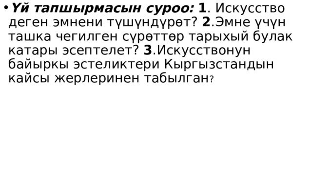 Үй тапшырмасын суроо:  1 . Искусство деген эмнени түшүндүрөт? 2 .Эмне үчүн ташка чегилген сүрөттөр тарыхый булак катары эсептелет? 3 .Искусствонун байыркы эстеликтери Кыргызстандын кайсы жерлеринен табылган ? 