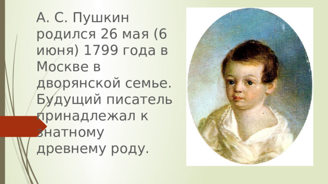 А. С. Пушкин родился 26 мая (6 июня) 1799 года в Москве в дворянской семье. Будущий писатель принадлежал к знатному древнему роду. 