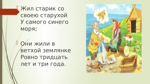 Жил старик со своею старухой  У самого синего моря;   Они жили в ветхой землянке  Ровно тридцать лет и три года.   