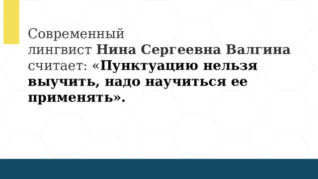 Современный лингвист  Нина   Сергеевна   Валгина  считает: « Пунктуацию нельзя выучить, надо научиться ее применять».  