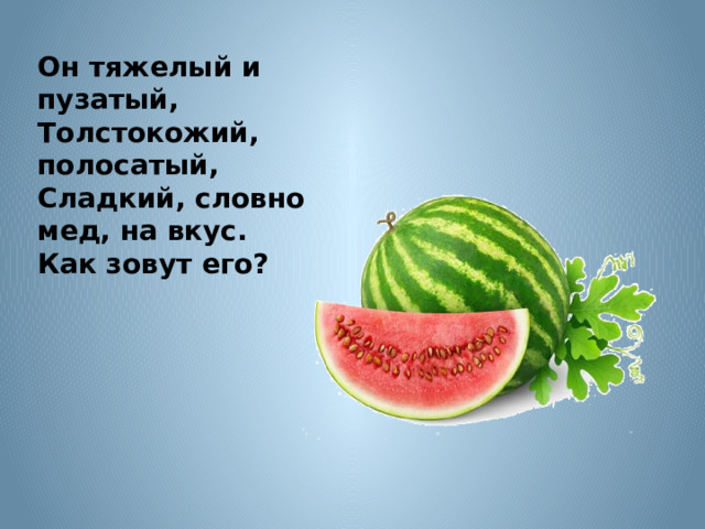 Он тяжелый и пузатый, Толстокожий, полосатый, Сладкий, словно мед, на вкус. Как зовут его? 
