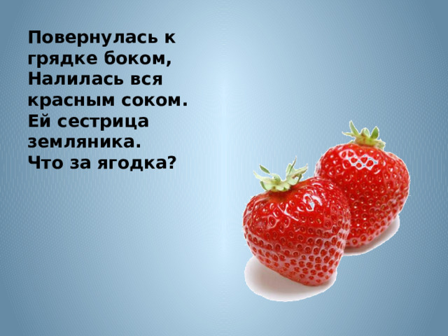 Повернулась к грядке боком, Налилась вся красным соком. Ей сестрица земляника. Что за ягодка? 