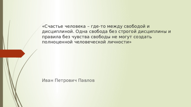 «Счастье человека – где-то между свободой и дисциплиной. Одна свобода без строгой дисциплины и правила без чувства свободы не могут создать полноценной человеческой личности» Иван Петрович Павлов 