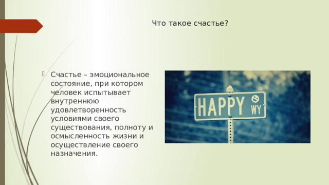 Что такое счастье? Счастье – эмоциональное состояние, при котором человек испытывает внутреннюю удовлетворенность условиями своего существования, полноту и осмысленность жизни и осуществление своего назначения. 
