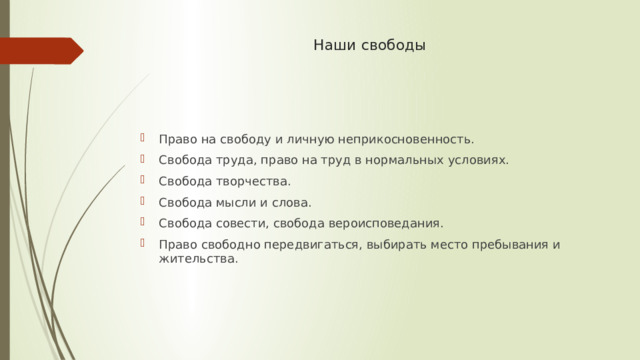 Наши свободы Право на свободу и личную неприкосновенность. Свобода труда, право на труд в нормальных условиях. Свобода творчества. Свобода мысли и слова. Свобода совести, свобода вероисповедания. Право свободно передвигаться, выбирать место пребывания и жительства. 