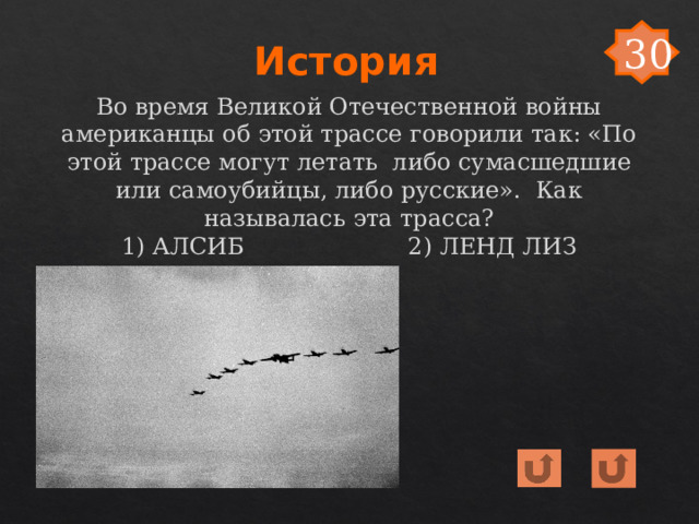 30 История Во время Великой Отечественной войны американцы об этой трассе говорили так: «По этой трассе могут летать либо сумасшедшие или самоубийцы, либо русские». Как называлась эта трасса? 1) АЛСИБ 2) ЛЕНД ЛИЗ 