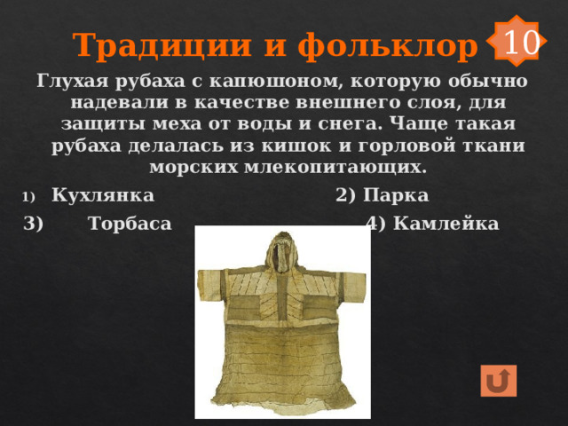 Традиции и фольклор 10 Глухая рубаха с капюшоном, которую обычно надевали в качестве внешнего слоя, для защиты меха от воды и снега. Чаще такая рубаха делалась из кишок и горловой ткани морских млекопитающих. Кухлянка 2) Парка 3) Торбаса 4) Камлейка 