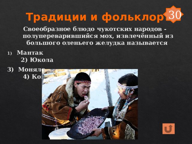30 Традиции и фольклор Своеобразное блюдо чукотских народов -полупереварившийся мох, извлечённый из большого оленьего желудка называется Мантак 2) Юкола 3) Моняло 4) Копальхен 