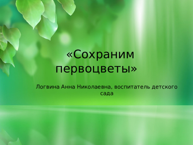  «Сохраним первоцветы» Логвина Анна Николаевна, воспитатель детского сада 