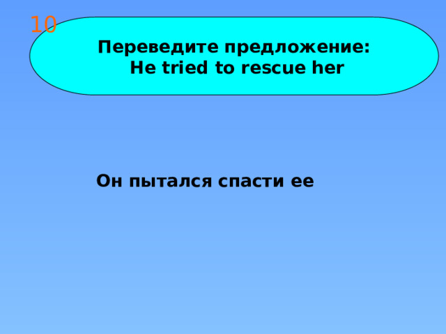 10 Переведите предложение:  He tried to rescue her Он пытался спасти ее 