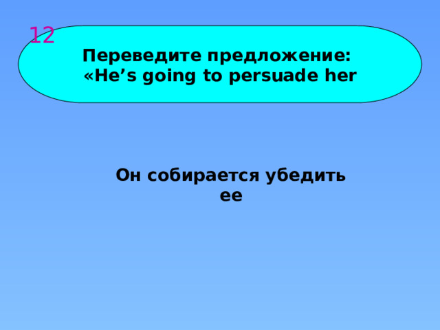 12 Переведите предложение: «He’s going to persuade her Он собирается убедить ее 