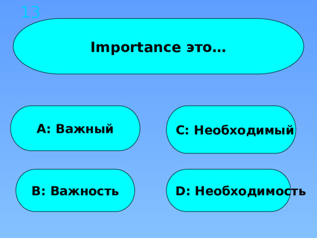 13 Importance это… A: Важный C: Необходимый B: Важность D: Необходимость 
