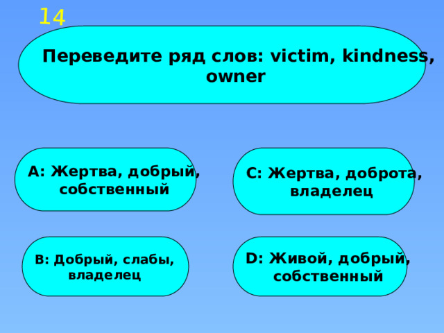 14 Переведите ряд слов: victim, kindness, owner A: Жертва, добрый, C: Жертва, доброта, собственный владелец B: Добрый, слабы, D: Живой, добрый, владелец собственный 