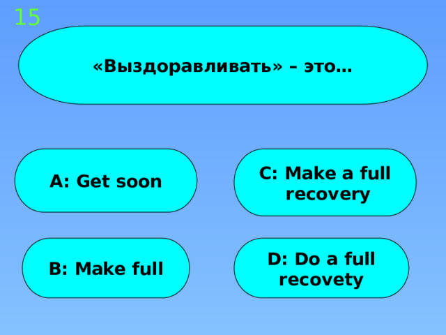 15 «Выздоравливать» – это… A: Get soon C: Make a full  recovery B: Make full D: Do a full recovety 