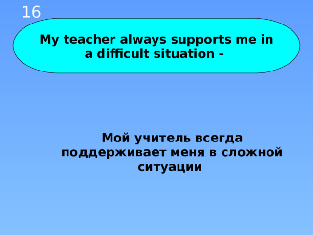 16 My teacher always supports me in a difficult situation - Мой учитель всегда поддерживает меня в сложной ситуации 
