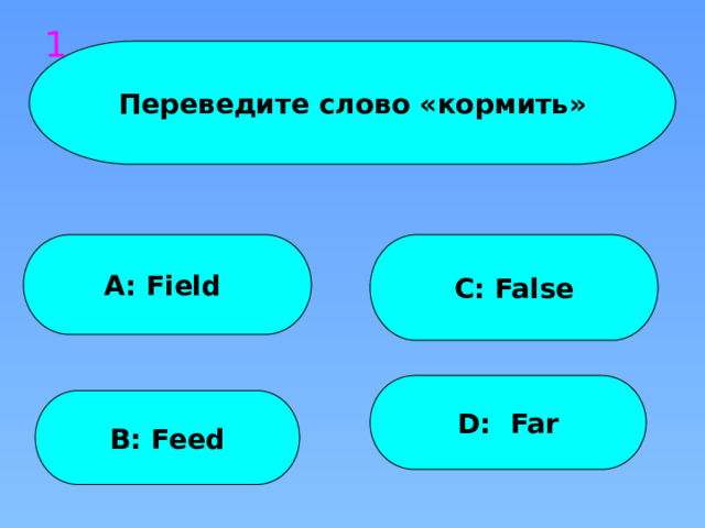 1 Переведите слово «кормить» A: Field C: False D: Far B: Feed 