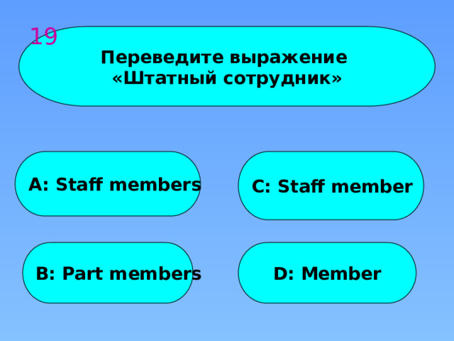 19 Переведите выражение «Штатный сотрудник» A: Staff members C: Staff member B: Part members D: Member 