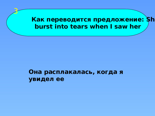 3  Как переводится предложение: She burst into tears when I saw her Она расплакалась, когда я увидел ее 