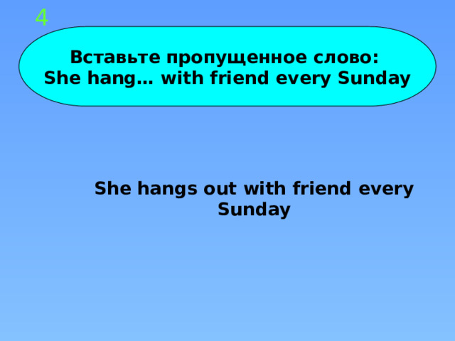 4 Вставьте пропущенное слово: She hang… with friend every Sunday She hangs out with friend every Sunday 