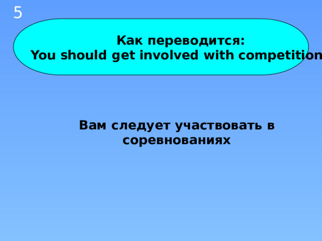 5 Как переводится: You should get involved with competitions Вам следует участвовать в соревнованиях 