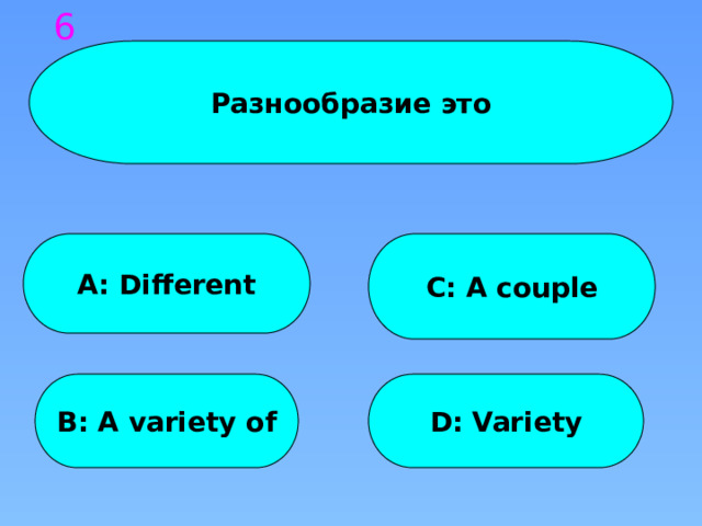 6 Разнообразие это A: Different C: A couple B: A variety of D: Variety 