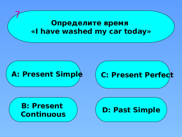 7 Определите время «I have washed my car today» A: Present Simple C: Present Perfect B: Present D: Past Simple Continuous 
